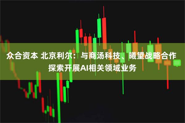 众合资本 北京利尔：与商汤科技、曦望战略合作 探索开展AI相关领域业务