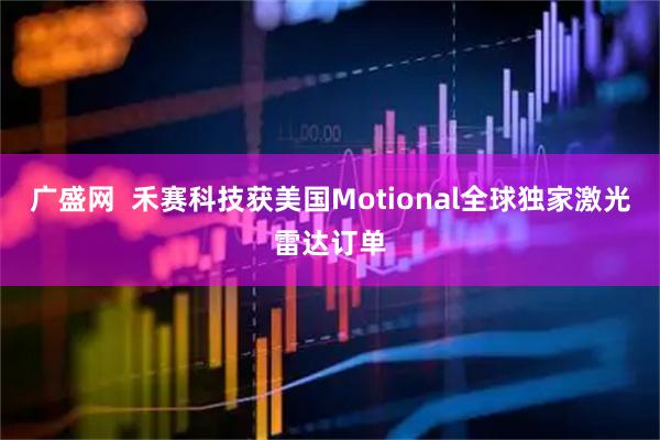 广盛网  禾赛科技获美国Motional全球独家激光雷达订单
