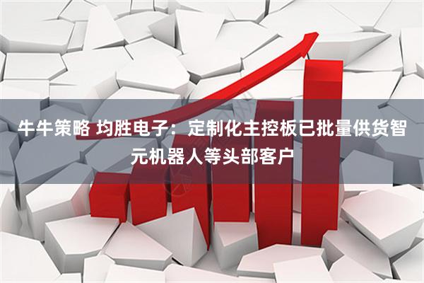 牛牛策略 均胜电子：定制化主控板已批量供货智元机器人等头部客户