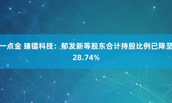 一点金 臻镭科技：郁发新等股东合计持股比例已降至28.74%