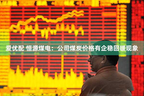 爱优配 恒源煤电：公司煤炭价格有企稳回暖现象