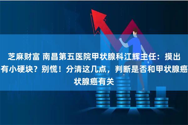 芝麻财富 南昌第五医院甲状腺科江辉主任：摸出脖子有小硬块？别慌！分清这几点，判断是否和甲状腺癌有关