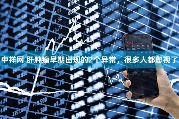 中祥网 肝肿瘤早期出现的2个异常，很多人都忽视了