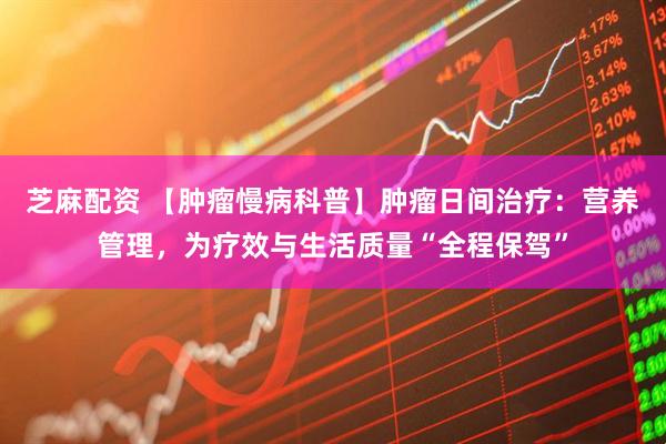 芝麻配资 【肿瘤慢病科普】肿瘤日间治疗：营养管理，为疗效与生活质量“全程保驾”
