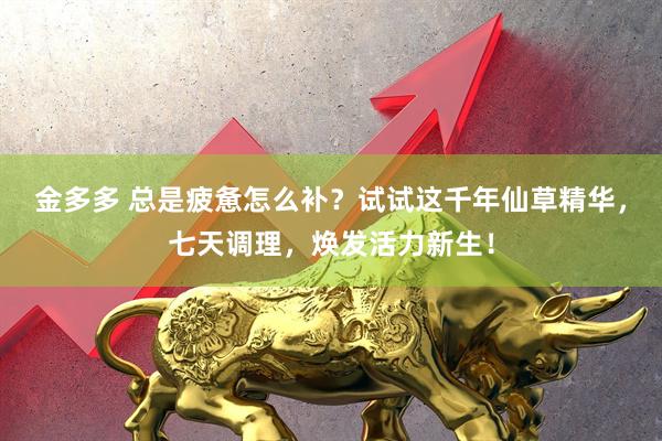 金多多 总是疲惫怎么补？试试这千年仙草精华，七天调理，焕发活力新生！