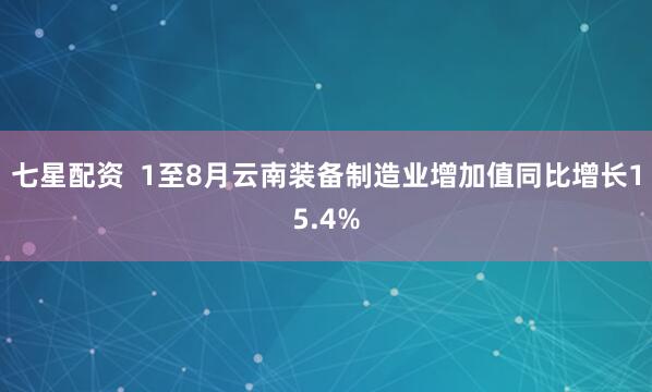 七星配资  1至8月云南装备制造业增加值同比增长15.4%