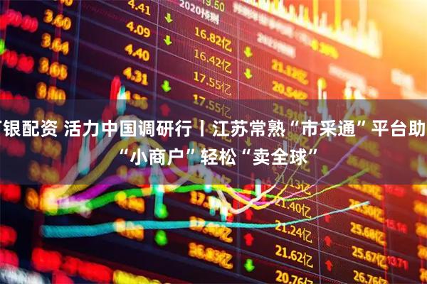万银配资 活力中国调研行丨江苏常熟“市采通”平台助力&#32;“小商户”轻松“卖全球”