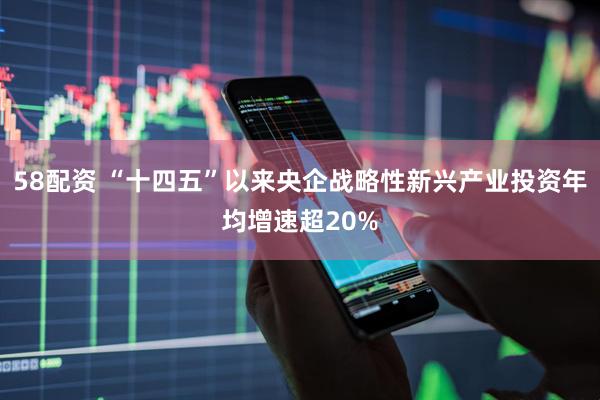 58配资 “十四五”以来央企战略性新兴产业投资年均增速超20%