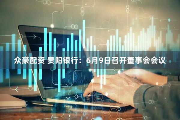 众豪配资 贵阳银行：6月9日召开董事会会议