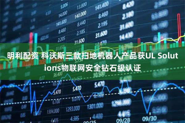 明利配资 科沃斯三款扫地机器人产品获UL Solutions物联网安全钻石级认证