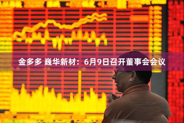 金多多 巍华新材：6月9日召开董事会会议