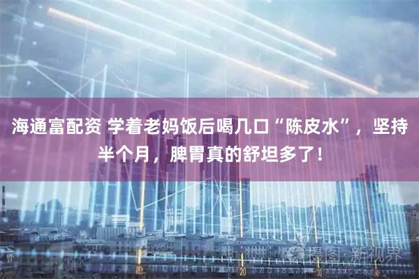 海通富配资 学着老妈饭后喝几口“陈皮水”，坚持半个月，脾胃真的舒坦多了！