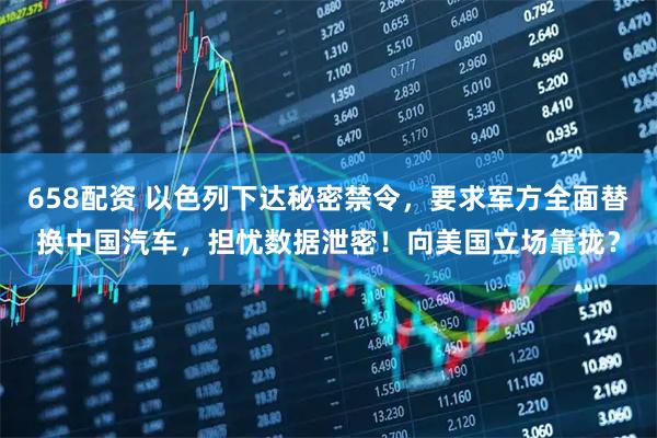 658配资 以色列下达秘密禁令，要求军方全面替换中国汽车，担忧数据泄密！向美国立场靠拢？