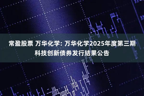 常盈股票 万华化学: 万华化学2025年度第三期科技创新债券发行结果公告