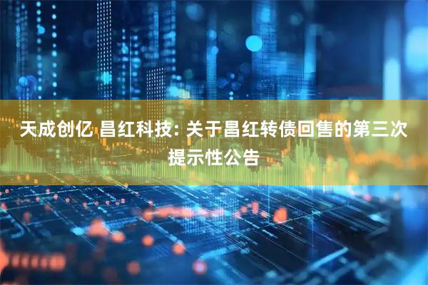 天成创亿 昌红科技: 关于昌红转债回售的第三次提示性公告