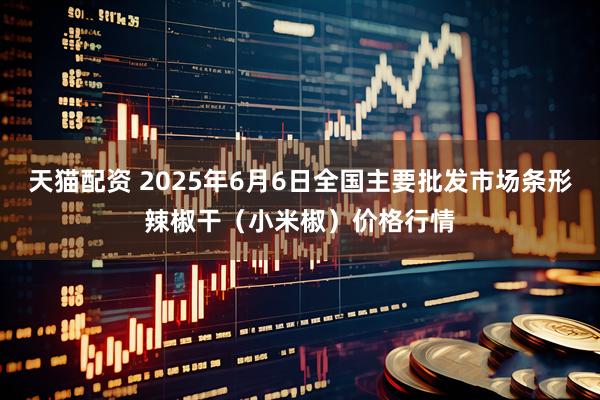 天猫配资 2025年6月6日全国主要批发市场条形辣椒干（小米椒）价格行情