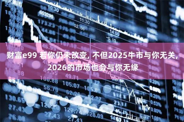 财富e99 若你仍未改变, 不但2025牛市与你无关, 2026的市场也会与你无缘