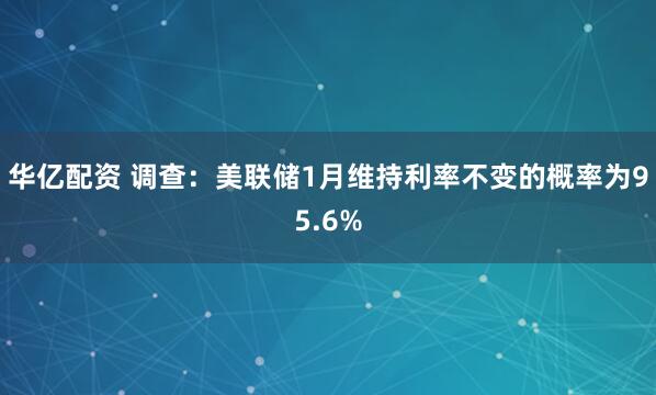 华亿配资 调查：美联储1月维持利率不变的概率为95.6%
