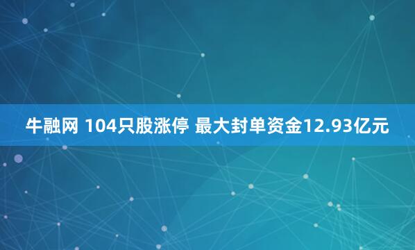 牛融网 104只股涨停 最大封单资金12.93亿元