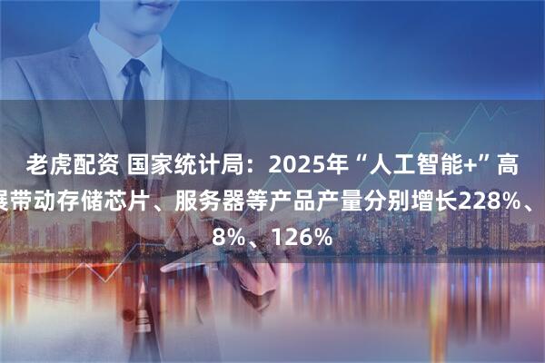 老虎配资 国家统计局：2025年“人工智能+”高速发展带动存储芯片、服务器等产品产量分别增长228%、126%