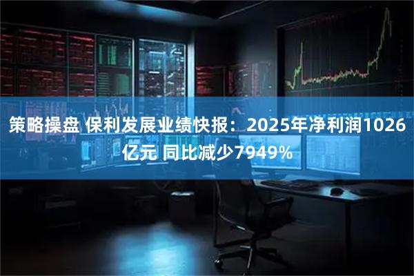 策略操盘 保利发展业绩快报：2025年净利润1026亿元 同比减少7949%
