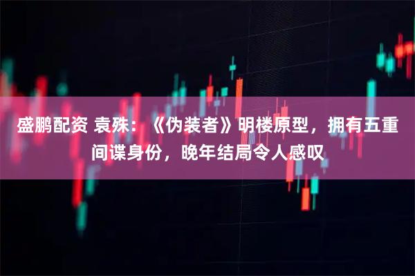 盛鹏配资 袁殊：《伪装者》明楼原型，拥有五重间谍身份，晚年结局令人感叹