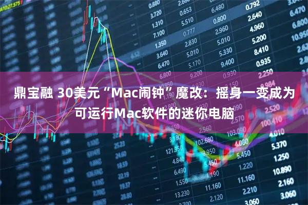 鼎宝融 30美元“Mac闹钟”魔改：摇身一变成为可运行Mac软件的迷你电脑