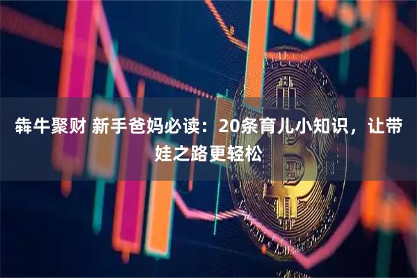 犇牛聚财 新手爸妈必读：20条育儿小知识，让带娃之路更轻松