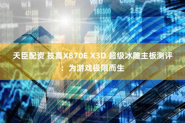天臣配资 技嘉X870E X3D 超级冰雕主板测评：为游戏极限而生