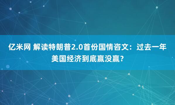 亿米网 解读特朗普2.0首份国情咨文：过去一年美国经济到底赢没赢？