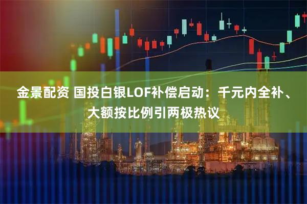金景配资 国投白银LOF补偿启动：千元内全补、大额按比例引两极热议