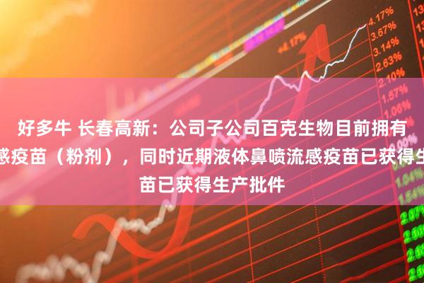 好多牛 长春高新：公司子公司百克生物目前拥有鼻喷流感疫苗（粉剂），同时近期液体鼻喷流感疫苗已获得生产批件