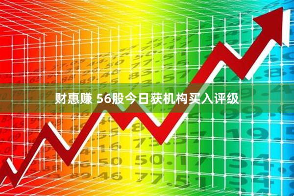 财惠赚 56股今日获机构买入评级