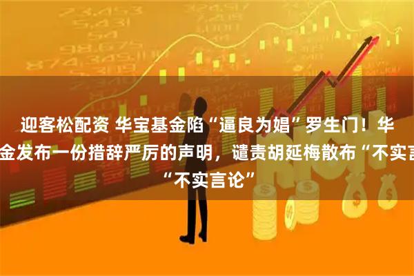迎客松配资 华宝基金陷“逼良为娼”罗生门！华宝基金发布一份措辞严厉的声明，谴责胡延梅散布“不实言论”