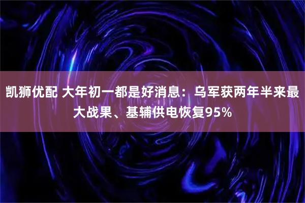 凯狮优配 大年初一都是好消息：乌军获两年半来最大战果、基辅供电恢复95%