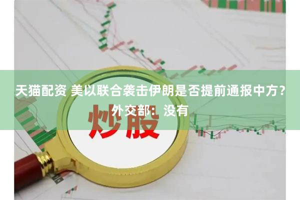 天猫配资 美以联合袭击伊朗是否提前通报中方？外交部：没有
