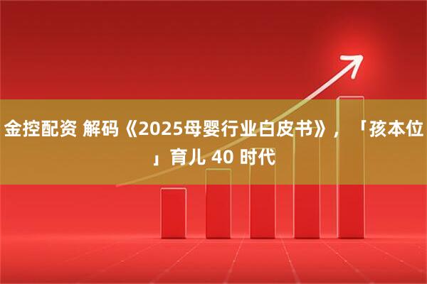 金控配资 解码《2025母婴行业白皮书》，「孩本位」育儿 40 时代