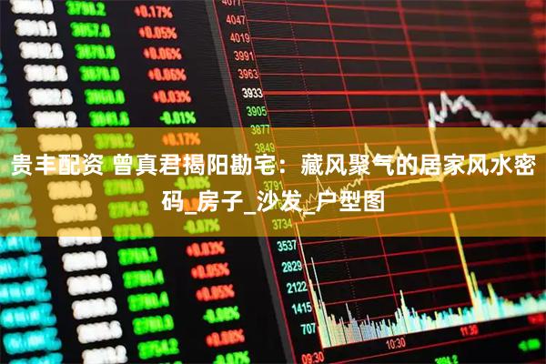 贵丰配资 曾真君揭阳勘宅：藏风聚气的居家风水密码_房子_沙发_户型图