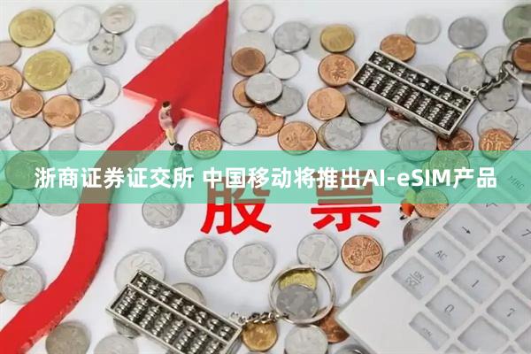 浙商证券证交所 中国移动将推出AI-eSIM产品