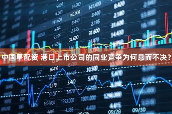 中国星配资 港口上市公司的同业竞争为何悬而不决？