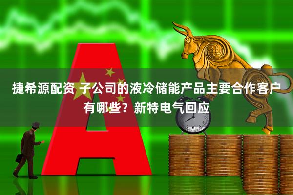 捷希源配资 子公司的液冷储能产品主要合作客户有哪些？新特电气回应