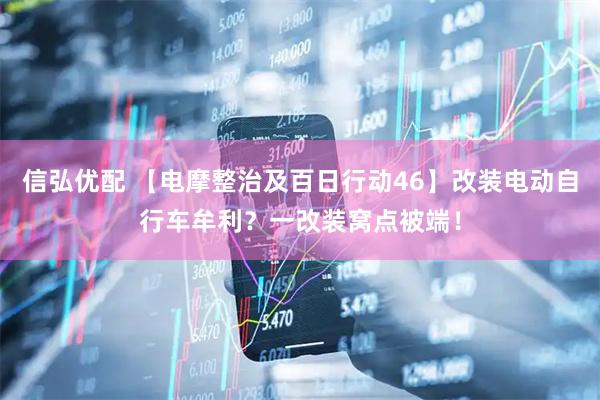 信弘优配 【电摩整治及百日行动46】改装电动自行车牟利？一改装窝点被端！